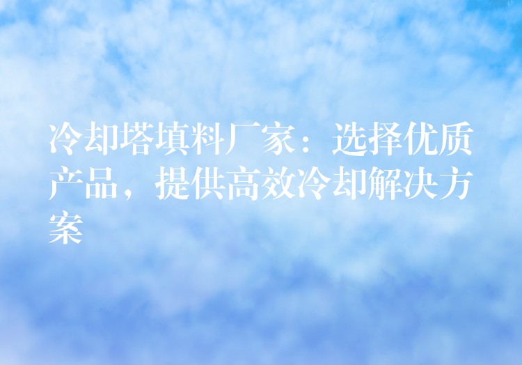 冷却塔填料厂家：选择优质产品，提供高效冷却解决方案