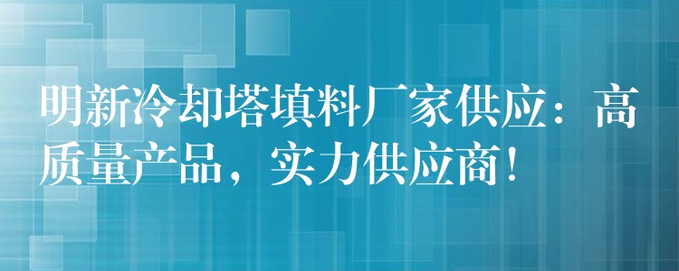 明新冷却塔填料厂家供应：高质量产品，实力供应商！