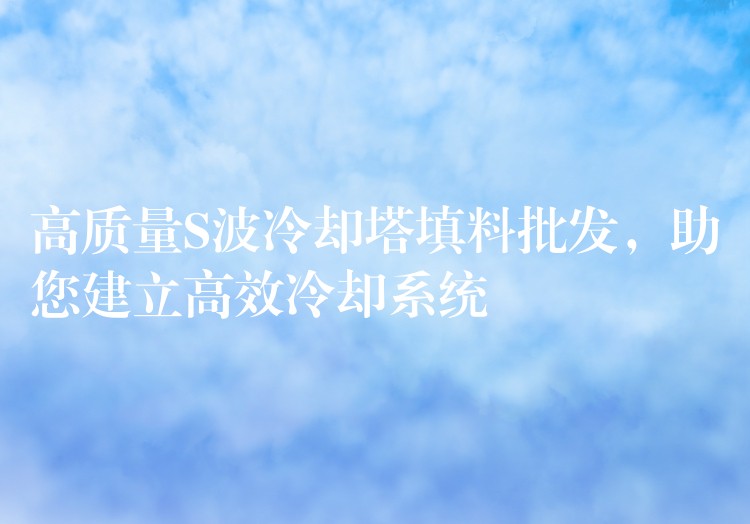 高质量S波冷却塔填料批发，助您建立高效冷却系统