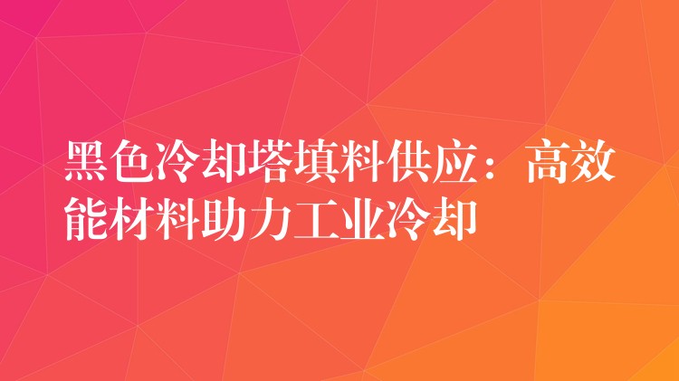 黑色冷却塔填料供应：高效能材料助力工业冷却