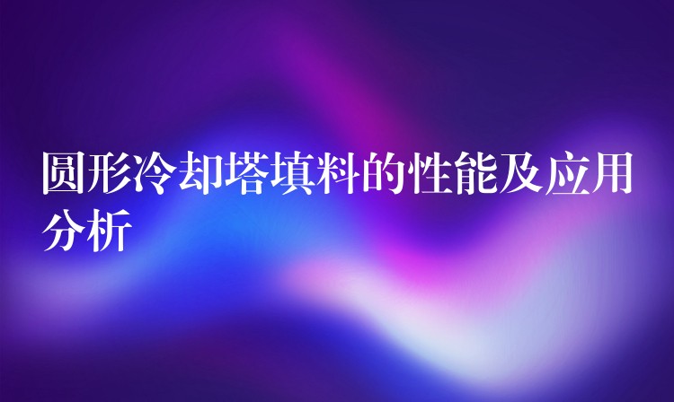 圆形冷却塔填料的性能及应用分析