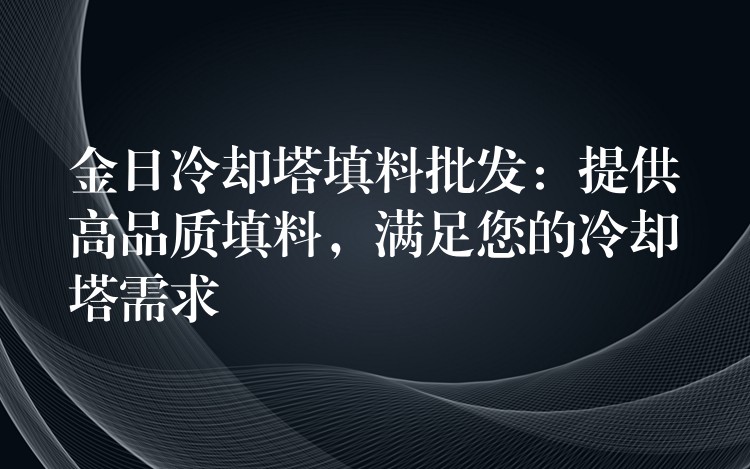 金日冷却塔填料批发：提供高品质填料，满足您的冷却塔需求