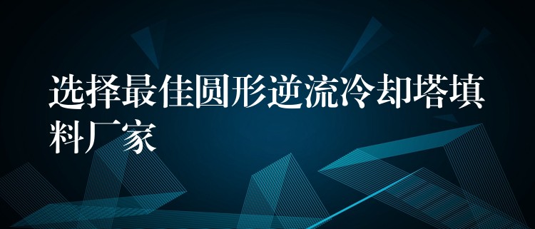 选择最佳圆形逆流冷却塔填料厂家
