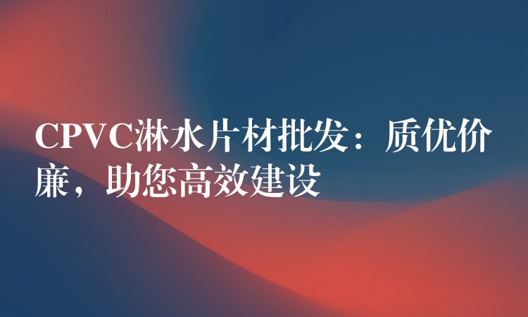 CPVC淋水片材批发：质优价廉，助您高效建设