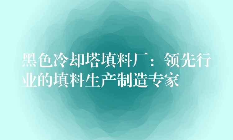 黑色冷却塔填料厂：领先行业的填料生产制造专家