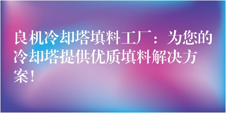 良机冷却塔填料工厂：为您的冷却塔提供优质填料解决方案！
