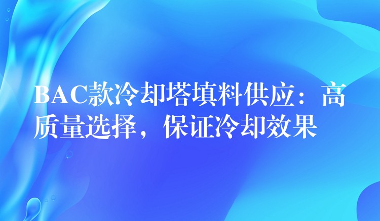 BAC款冷却塔填料供应：高质量选择，保证冷却效果