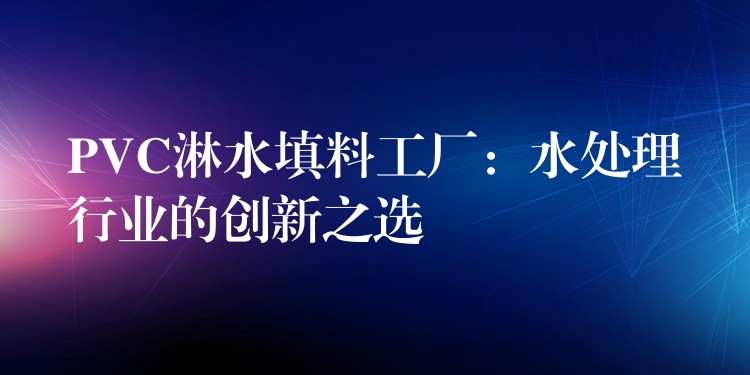 PVC淋水填料工厂：水处理行业的创新之选