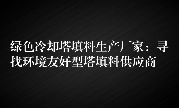 绿色冷却塔填料生产厂家：寻找环境友好型塔填料供应商