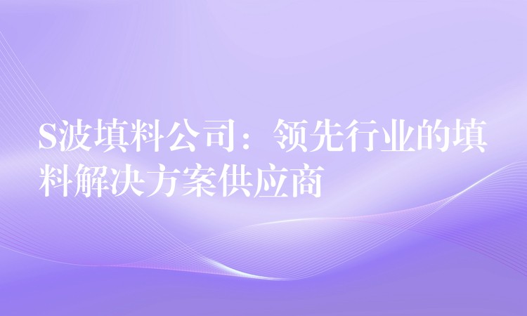 S波填料公司：领先行业的填料解决方案供应商