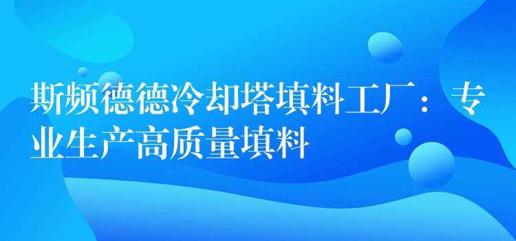 斯频德德冷却塔填料工厂：专业生产高质量填料