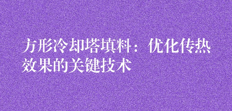 方形冷却塔填料：优化传热效果的关键技术