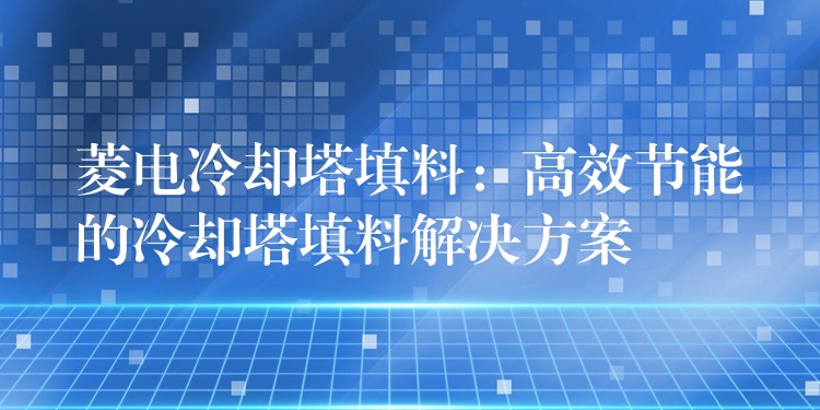 菱电冷却塔填料：高效节能的冷却塔填料解决方案