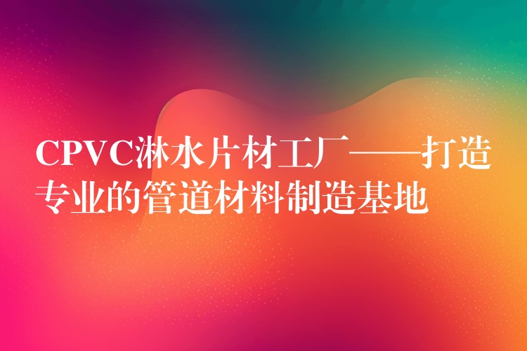 CPVC淋水片材工厂——打造专业的管道材料制造基地