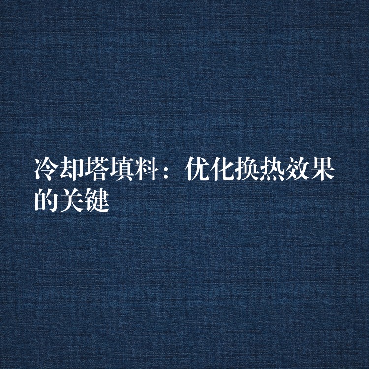 冷却塔填料：优化换热效果的关键