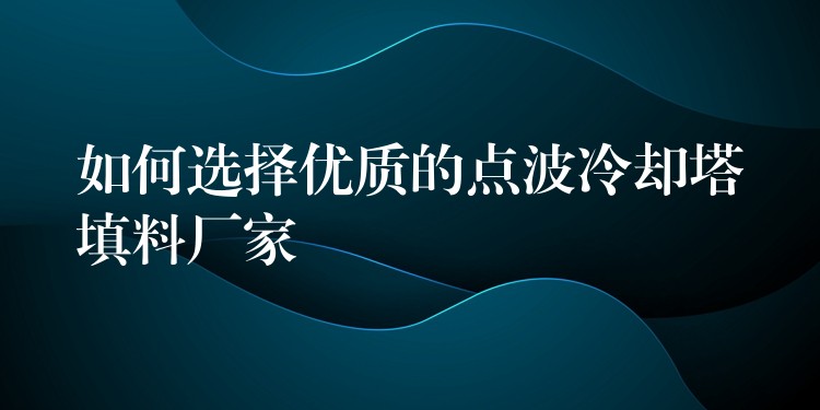 如何选择优质的点波冷却塔填料厂家