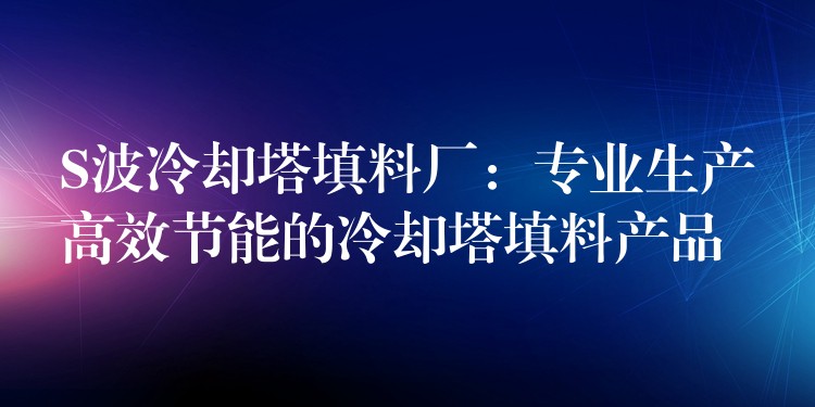 S波冷却塔填料厂：专业生产高效节能的冷却塔填料产品