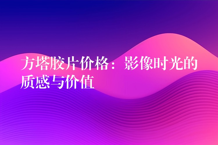 方塔胶片价格：影像时光的质感与价值
