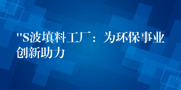 “S波填料工厂：为环保事业创新助力