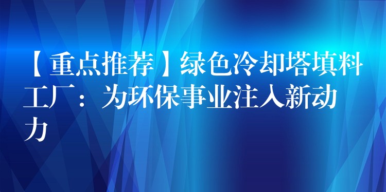 【重点推荐】绿色冷却塔填料工厂：为环保事业注入新动力