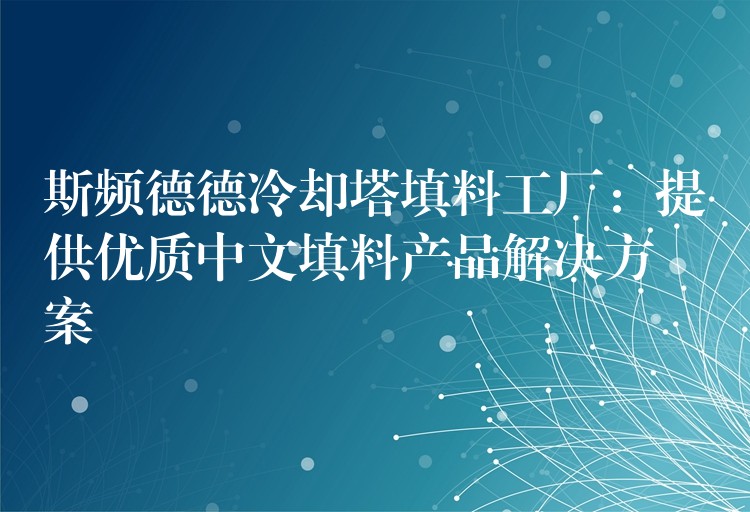 斯频德德冷却塔填料工厂：提供优质中文填料产品解决方案