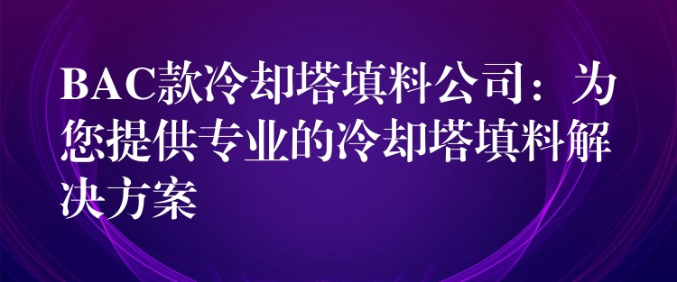 BAC款冷却塔填料公司：为您提供专业的冷却塔填料解决方案