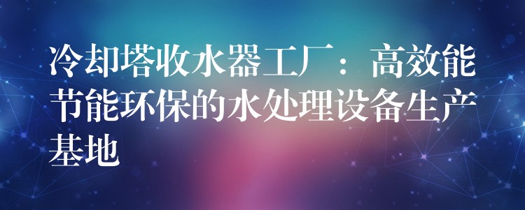 冷却塔收水器工厂：高效能节能环保的水处理设备生产基地