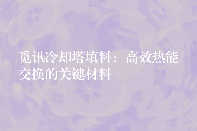 觅讯冷却塔填料：高效热能交换的关键材料