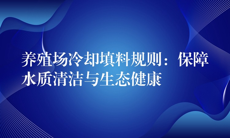 养殖场冷却填料规则：保障水质清洁与生态健康