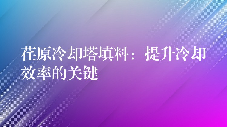 荏原冷却塔填料：提升冷却效率的关键