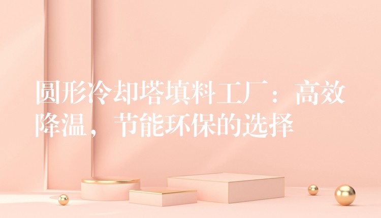 圆形冷却塔填料工厂：高效降温，节能环保的选择