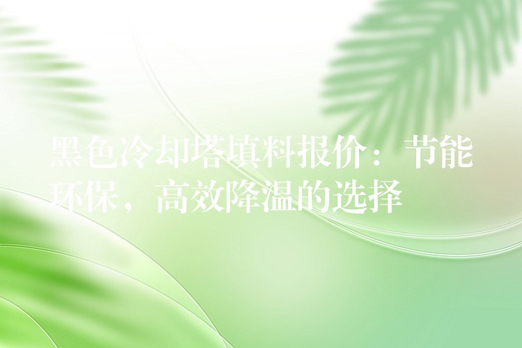 黑色冷却塔填料报价：节能环保，高效降温的选择