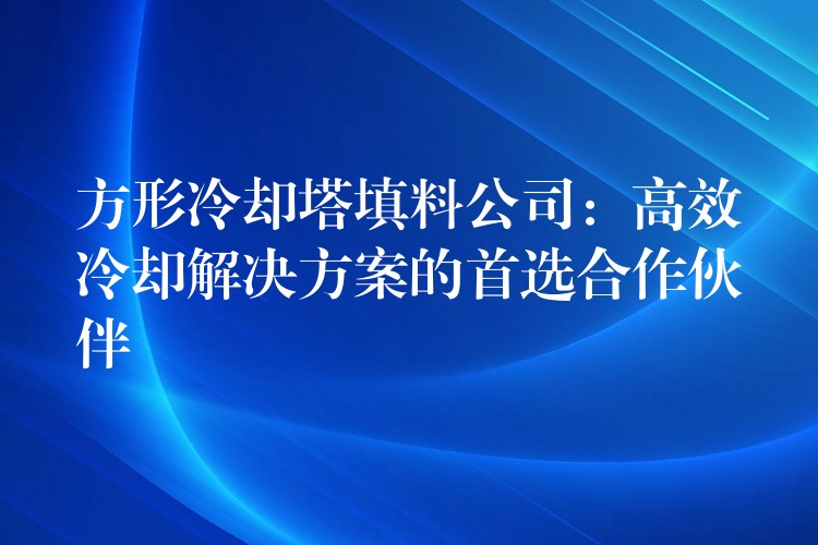 方形冷却塔填料公司：高效冷却解决方案的首选合作伙伴