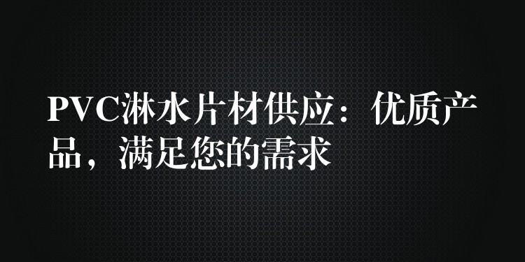 PVC淋水片材供应：优质产品，满足您的需求