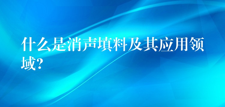 什么是消声填料及其应用领域?