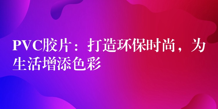 PVC胶片：打造环保时尚，为生活增添色彩