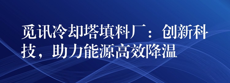觅讯冷却塔填料厂：创新科技，助力能源高效降温