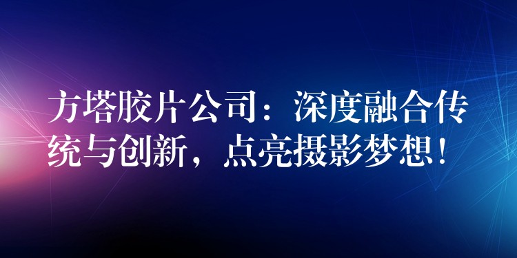 方塔胶片公司：深度融合传统与创新，点亮摄影梦想！