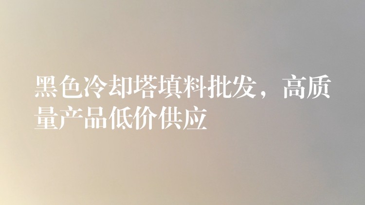 黑色冷却塔填料批发，高质量产品低价供应