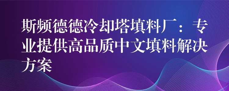 斯频德德冷却塔填料厂：专业提供高品质中文填料解决方案