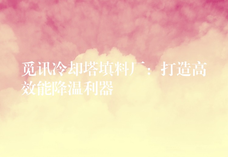 觅讯冷却塔填料厂：打造高效能降温利器