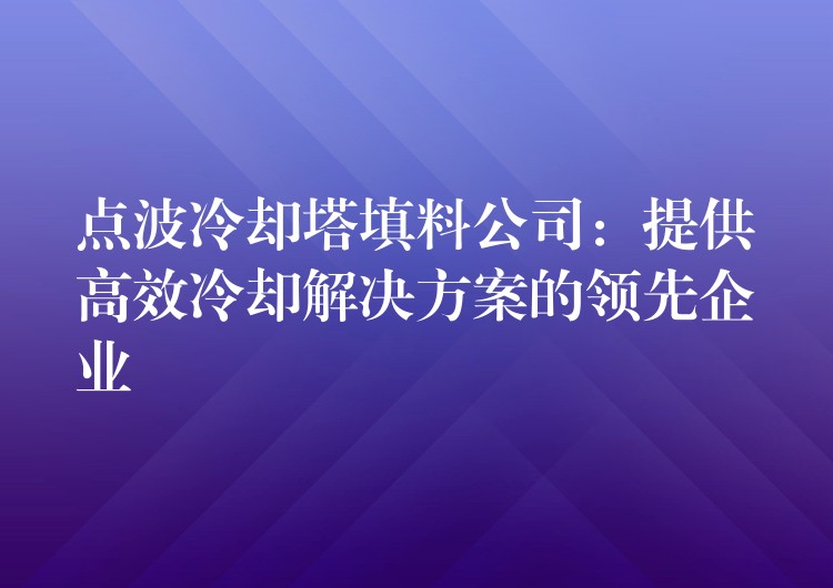 点波冷却塔填料公司：提供高效冷却解决方案的领先企业