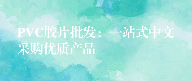 PVC胶片批发：一站式中文采购优质产品