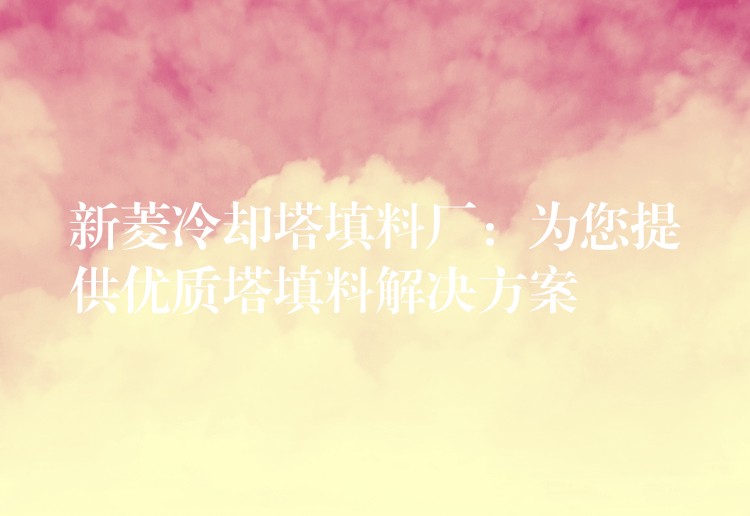 新菱冷却塔填料厂：为您提供优质塔填料解决方案