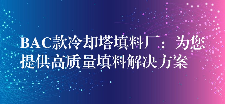 BAC款冷却塔填料厂：为您提供高质量填料解决方案