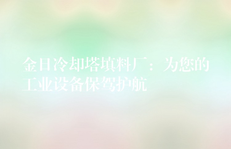 金日冷却塔填料厂：为您的工业设备保驾护航