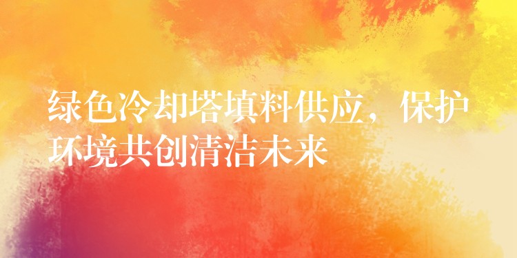 绿色冷却塔填料供应，保护环境共创清洁未来