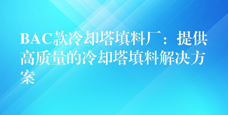 BAC款冷却塔填料厂：提供高质量的冷却塔填料解决方案