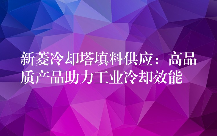 新菱冷却塔填料供应：高品质产品助力工业冷却效能