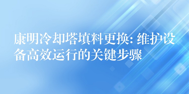 康明冷却塔填料更换: 维护设备高效运行的关键步骤